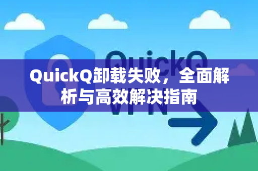 QuickQ卸载失败，全面解析与高效解决指南