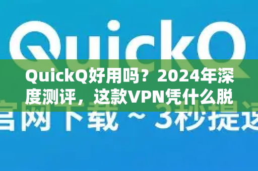 QuickQ好用吗？2024年深度测评，这款VPN凭什么脱颖而出？