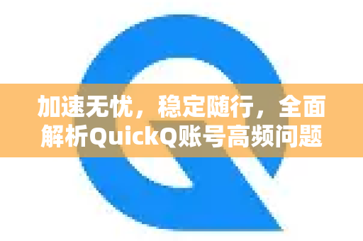 加速无忧，稳定随行，全面解析QuickQ账号高频问题与终极解决指南