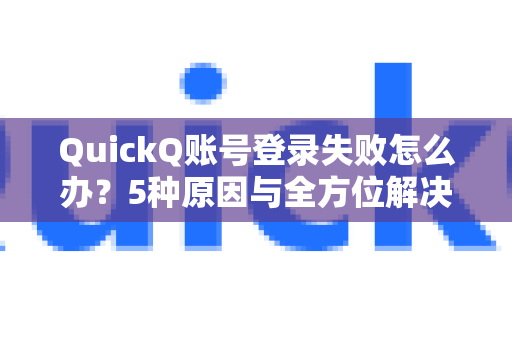 QuickQ账号登录失败怎么办？5种原因与全方位解决攻略