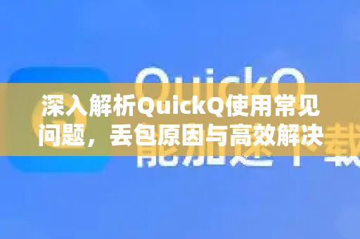 深入解析QuickQ使用常见问题，丢包原因与高效解决指南