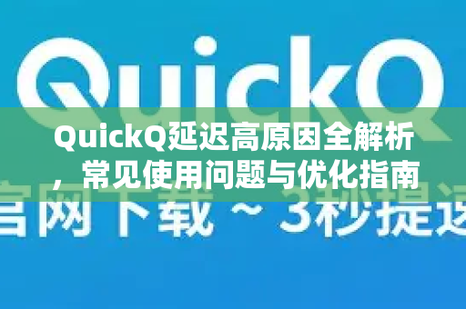 QuickQ延迟高原因全解析，常见使用问题与优化指南