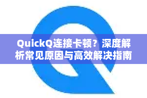 QuickQ连接卡顿？深度解析常见原因与高效解决指南
