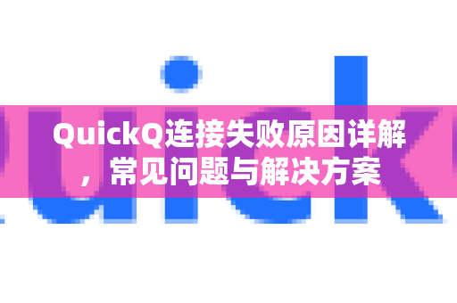 QuickQ连接失败原因详解，常见问题与解决方案
