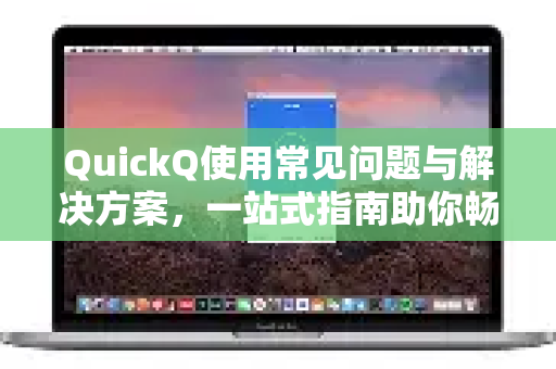 QuickQ使用常见问题与解决方案，一站式指南助你畅行无阻