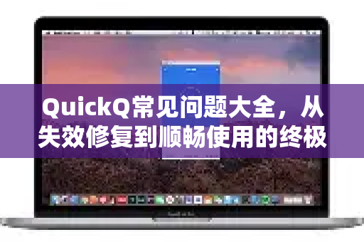 QuickQ常见问题大全，从失效修复到顺畅使用的终极指南-第1张图片-QuickQ下载 | Windows/macOS/iOS/Android全平台使用