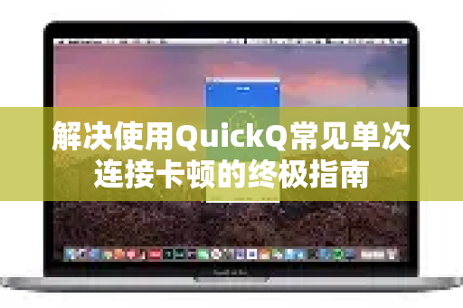 解决使用QuickQ常见单次连接卡顿的终极指南-第1张图片-QuickQ下载 | Windows/macOS/iOS/Android全平台使用