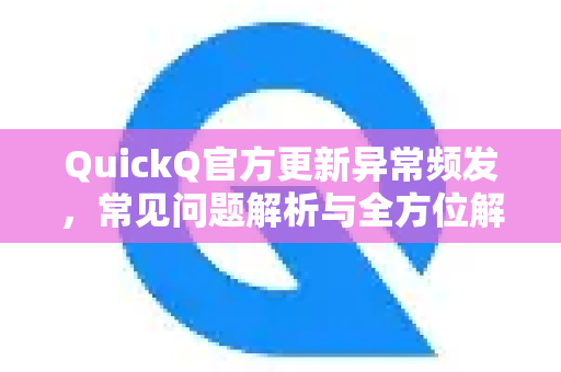 QuickQ官方更新异常频发，常见问题解析与全方位解决指南-第1张图片-QuickQ下载 | Windows/macOS/iOS/Android全平台使用