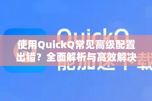 使用QuickQ常见高级配置出错?全面解析与高效解决方案-第1张图片-QuickQ下载 | Windows/macOS/iOS/Android全平台使用 使用QuickQ常见高级配置出错?全面解析与高效解决方案-第1张图片-QuickQ下载 | Windows/macOS/iOS/Android全平台使用