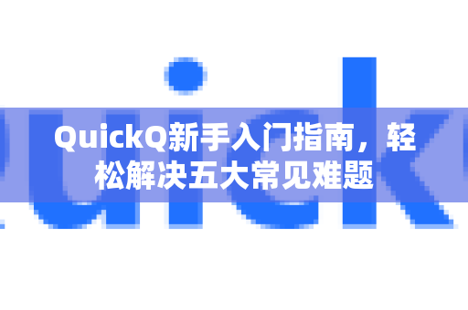 QuickQ新手入门指南，轻松解决五大常见难题-第1张图片-QuickQ下载 | Windows/macOS/iOS/Android全平台使用