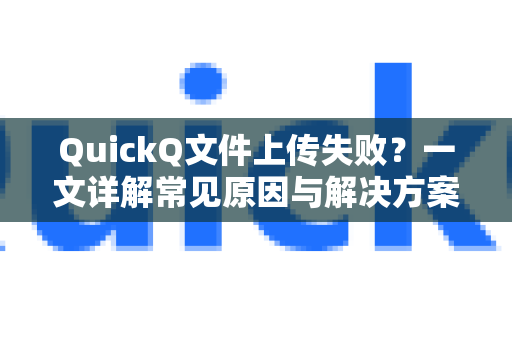 QuickQ文件上传失败？一文详解常见原因与解决方案