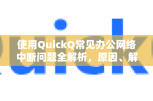 使用QuickQ常见办公网络中断问题全解析，原因、解决方案与预防指南