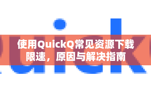 使用QuickQ常见资源下载限速，原因与解决指南