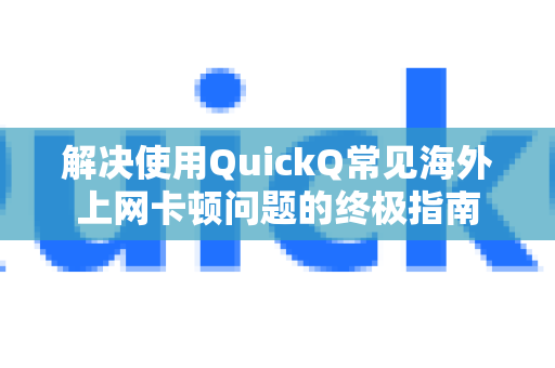 解决使用QuickQ常见海外上网卡顿问题的终极指南