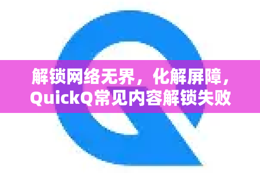 解锁网络无界，化解屏障，QuickQ常见内容解锁失败深度解析与解决方案