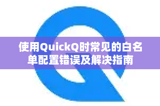 使用QuickQ时常见的白名单配置错误及解决指南-第1张图片-QuickQ下载 | Windows/macOS/iOS/Android全平台使用