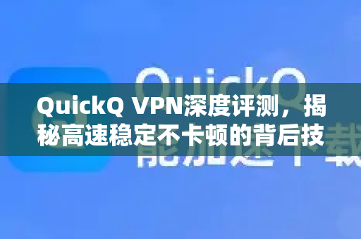 QuickQ VPN深度评测，揭秘高速稳定不卡顿的背后技术与实际体验