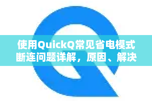 使用QuickQ常见省电模式断连问题详解，原因、解决方案与优化指南-第1张图片-QuickQ下载 | Windows/macOS/iOS/Android全平台使用
