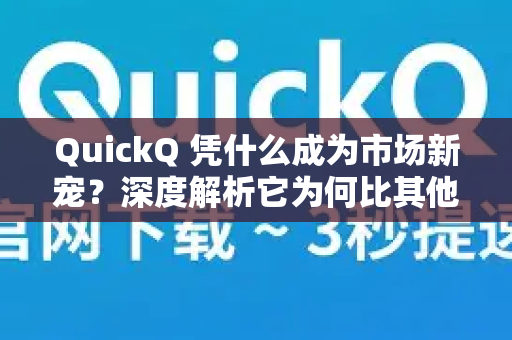 QuickQ 凭什么成为市场新宠？深度解析它为何比其他 VPN 更快、更稳、更安全
