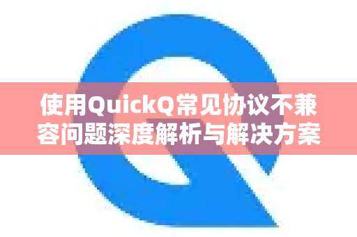 使用QuickQ常见协议不兼容问题深度解析与解决方案-第1张图片-QuickQ下载 | Windows/macOS/iOS/Android全平台使用