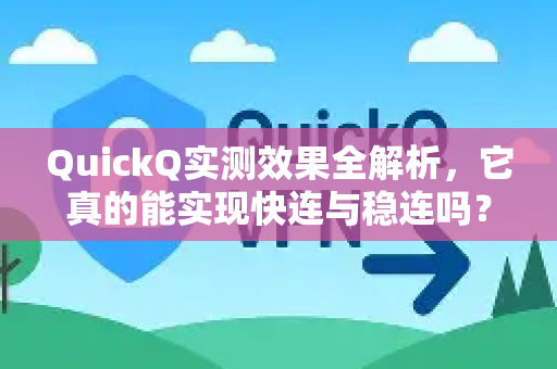 QuickQ实测效果全解析，它真的能实现快连与稳连吗？