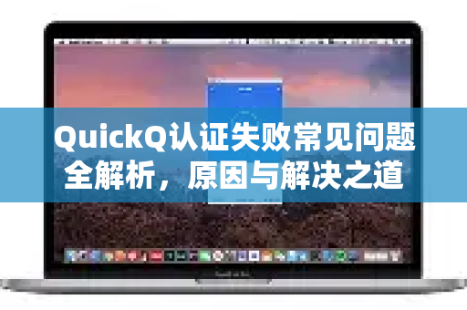 QuickQ认证失败常见问题全解析，原因与解决之道-第1张图片-QuickQ下载 | Windows/macOS/iOS/Android全平台使用