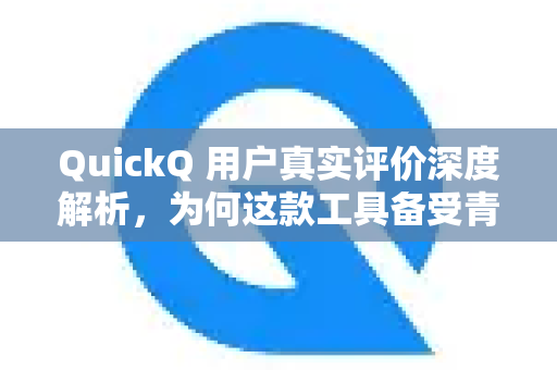 QuickQ 用户真实评价深度解析，为何这款工具备受青睐？