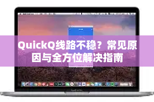 QuickQ线路不稳？常见原因与全方位解决指南