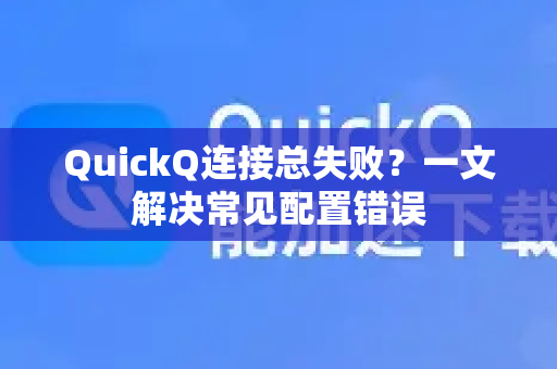 QuickQ连接总失败？一文解决常见配置错误
