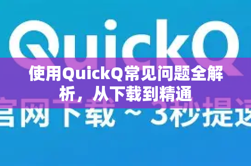 使用QuickQ常见问题全解析，从下载到精通