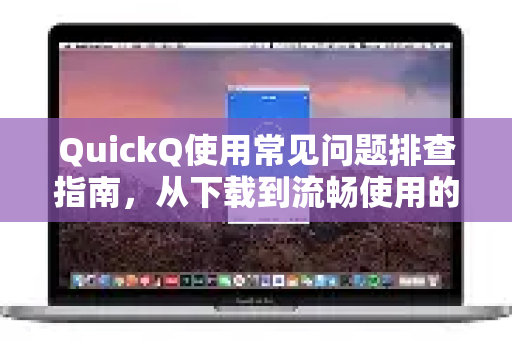 QuickQ使用常见问题排查指南，从下载到流畅使用的全解析-第1张图片-QuickQ下载 | Windows/macOS/iOS/Android全平台使用