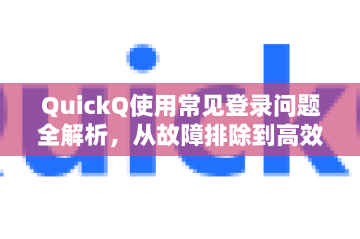 QuickQ使用常见登录问题全解析，从故障排除到高效登录
