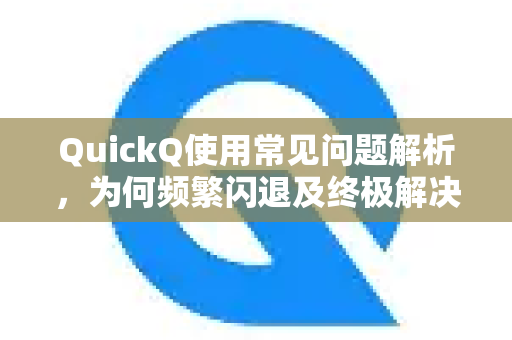 QuickQ使用常见问题解析，为何频繁闪退及终极解决指南