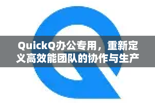 QuickQ办公专用，重新定义高效能团队的协作与生产力