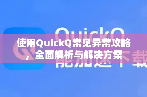 使用QuickQ常见异常攻略，全面解析与解决方案-第1张图片-QuickQ下载 | Windows/macOS/iOS/Android全平台使用