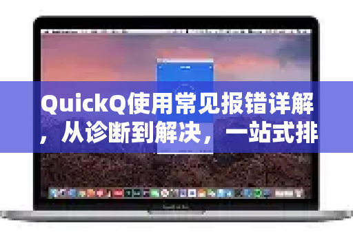 QuickQ使用常见报错详解，从诊断到解决，一站式排障指南