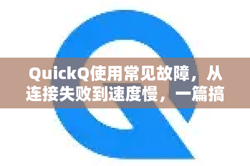 QuickQ使用常见故障，从连接失败到速度慢，一篇搞定所有问题
