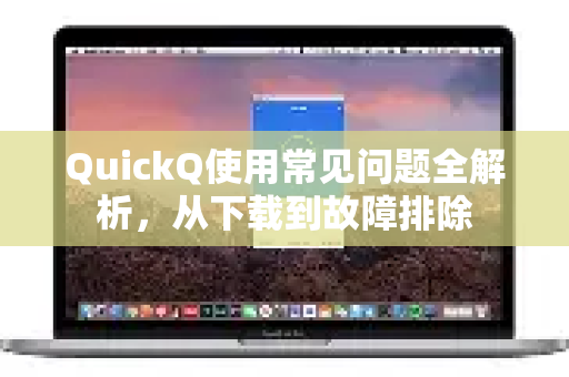 QuickQ使用常见问题全解析，从下载到故障排除