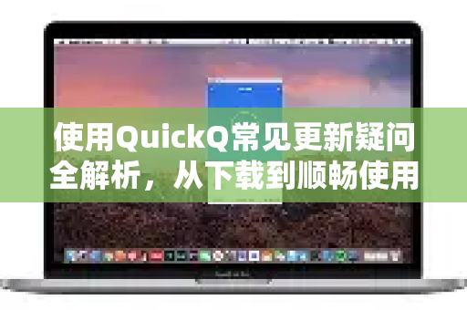 使用QuickQ常见更新疑问全解析，从下载到顺畅使用-第1张图片-QuickQ下载 | Windows/macOS/iOS/Android全平台使用